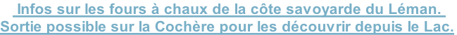  Infos sur les fours à chaux de la côte savoyarde du Léman. 
Sortie possible sur la Cochère pour les découvrir depuis le Lac.
